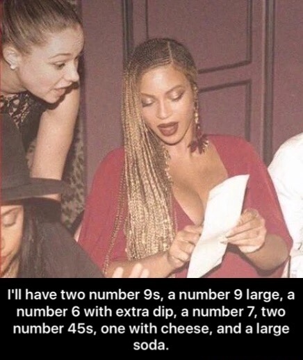 memes - beyonce restaurant meme - I'll have two number 9s, a number 9 large, a number 6 with extra dip, a number 7, two number 45s, one with cheese, and a large soda.