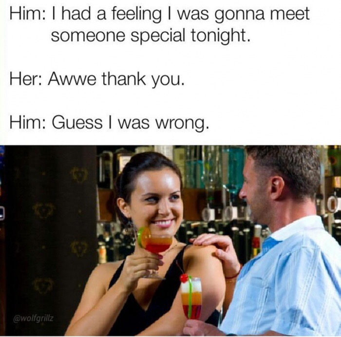 memes - couple meeting in bar - Him I had a feeling I was gonna meet someone special tonight. Her Awwe thank you. Him Guess I was wrong.
