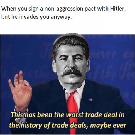memes - has been the worst trade deal be ever - When you sign a nonaggression pact with Hitler, but he invades you anyway. This has been the worst trade deal in the history of trade deals, maybe ever