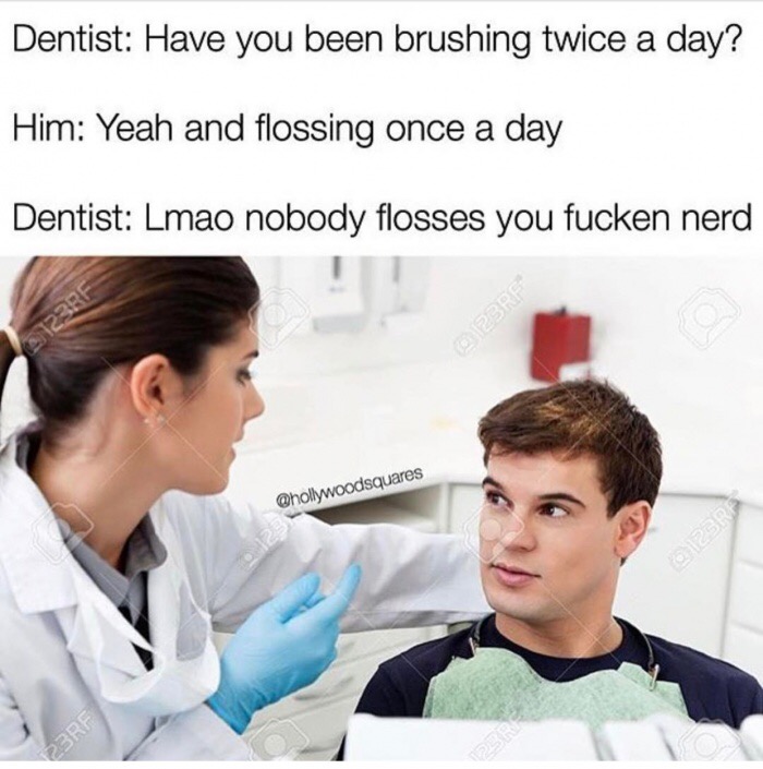 memes - dentist talking with patient - Dentist Have you been brushing twice a day? Him Yeah and flossing once a day Dentist Lmao nobody flosses you fucken nerd Dec ro123RA 23RF