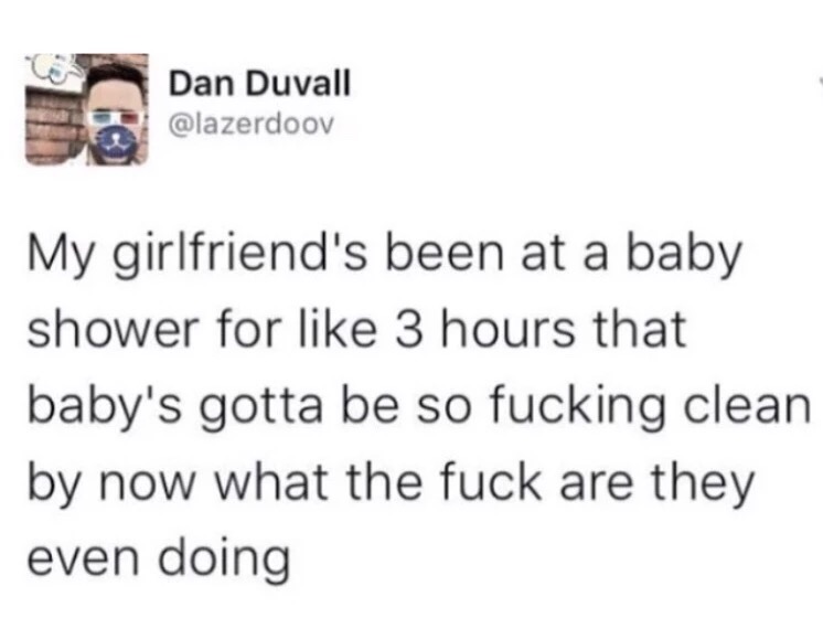 memes - abdullah patel tweets - Dan Duvall My girlfriend's been at a baby shower for 3 hours that baby's gotta be so fucking clean by now what the fuck are they even doing