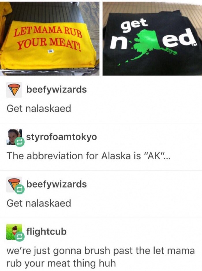 memes - get Let Mama Rub Your Meati n ed beefywizards Get nalaskaed styrofoamtokyo The abbreviation for Alaska is "Ak"... beefywizards Get nalaskaed flightcub we're just gonna brush past the let mama rub your meat thing huh