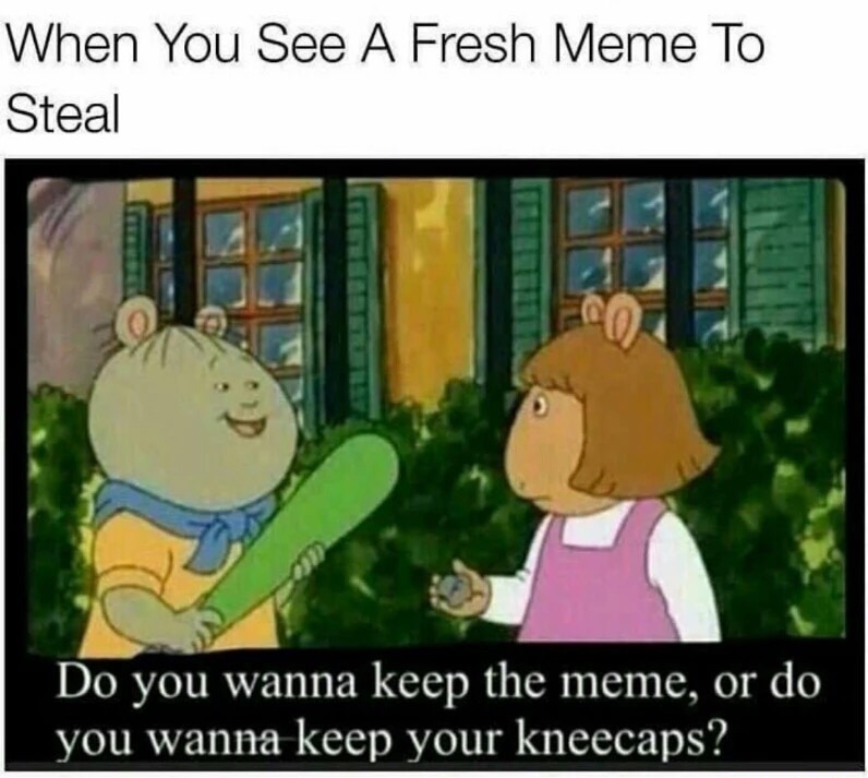 memes - do you wanna keep the meme or do you wanna keep your kneecaps - When You See A Fresh Meme To Steal Do you wanna keep the meme, or do you wanna keep your kneecaps?