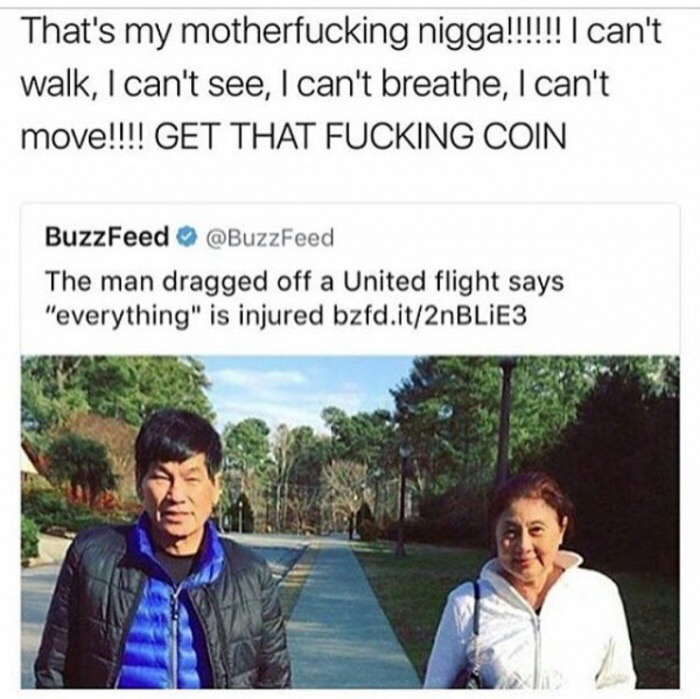 memes - united airlines passenger dragged off plane - That's my motherfucking nigga!!!!!! I can't walk, I can't see, I can't breathe, I can't move!!!! Get That Fucking Coin BuzzFeed The man dragged off a United flight says "everything" is injured bzfd.it2