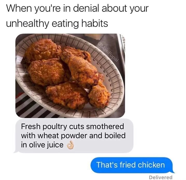 memes - fried chicken healthy meme - When you're in denial about your unhealthy eating habits Fresh poultry cuts smothered with wheat powder and boiled in olive juice That's fried chicken Delivered