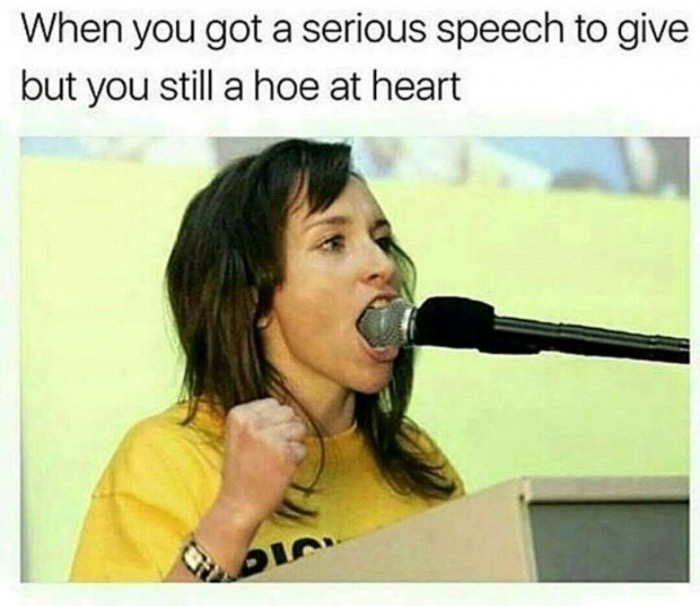 memes - funny hoe - When you got a serious speech to give but you still a hoe at heart