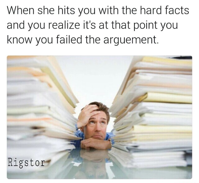 meme stream - documents pile - When she hits you with the hard facts and you realize it's at that point you know you failed the arguement. Rigstor