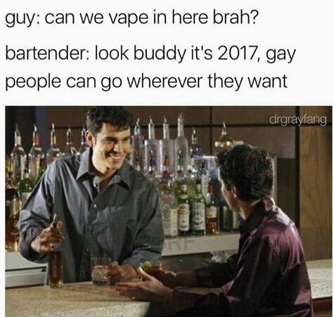 meme stream - roasts for gay people - guy can we vape in here brah? bartender look buddy it's 2017, gay people can go wherever they want drgrayfang