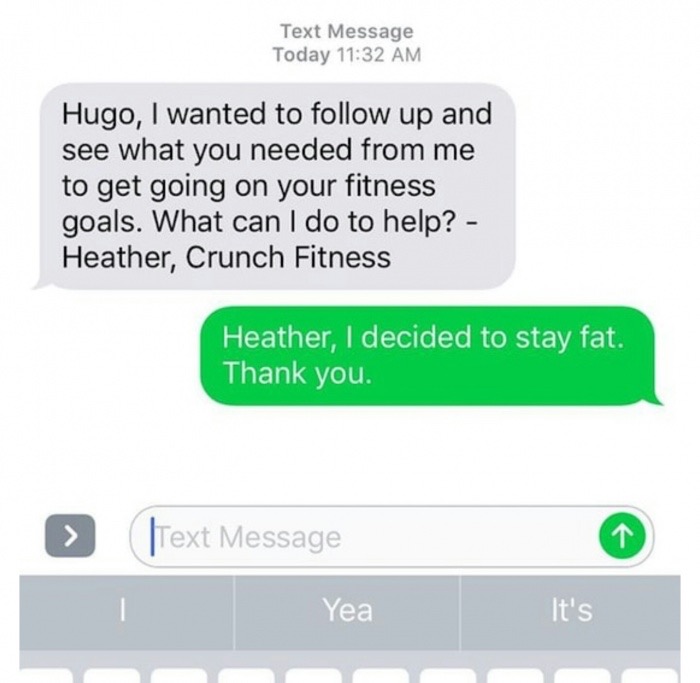 memes - multimedia - Text Message Today Hugo, I wanted to up and see what you needed from me to get going on your fitness goals. What can I do to help? Heather, Crunch Fitness Heather, I decided to stay fat. Thank you. > Text Message Yea It's