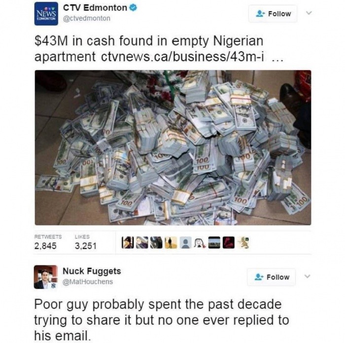 memes - nigerian prince money found - Ctv Edmonton News Edmonton $43M in cash found in empty Nigerian apartment ctvnews.cabusiness43mi 100 Tuu 700 2,845 3.251 Nolinois Nuck Fuggets Poor guy probably spent the past decade trying to it but no one ever repli