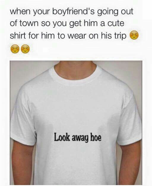 memes - boyfriend out of town meme - when your boyfriend's going out of town so you get him a cute shirt for him to wear on his trip Look away hoe