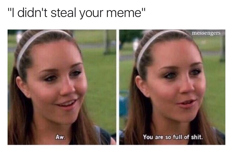 memes - youre the only girl i talk to meme - "I didn't steal your meme" messengers Aw. You are so full of shit.