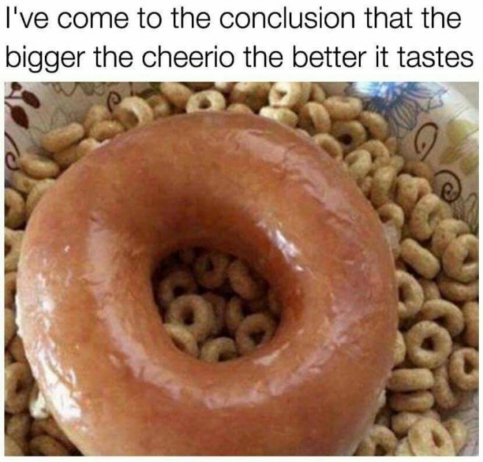 memes - bigger the cheerio the better it tastes - I've come to the conclusion that the bigger the cheerio the better it tastes