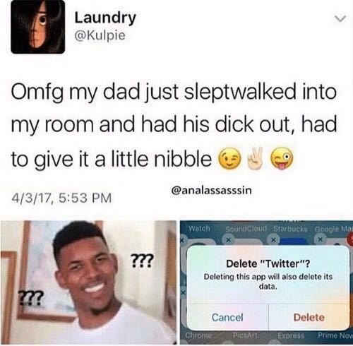 memes - shit don t make sense - Laundry Omfg my dad just sleptwalked into my room and had his dick out, had to give it a little nibble 4317, Watch SoundCloud Starbucks Google Man ???? Delete "Twitter"? Deleting this app will also delete its data. ??? Canc