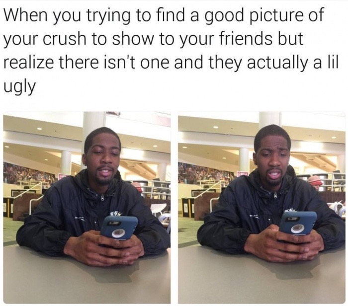 memes - memes to show your crush - When you trying to find a good picture of your crush to show to your friends but realize there isn't one and they actually a lil ugly