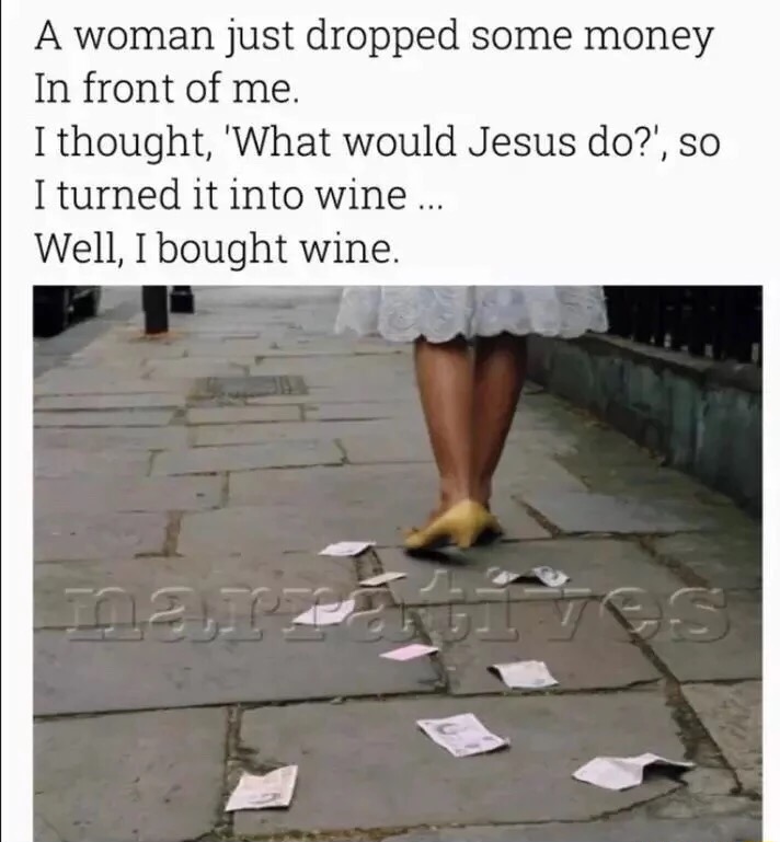 photo caption - A woman just dropped some money In front of me. I thought, 'What would Jesus do?', so I turned it into wine ... Well, I bought wine.