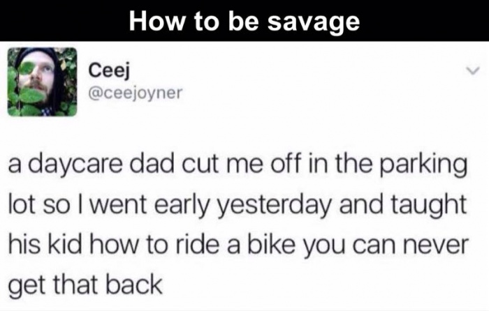 teach kid to ride bike meme - How to be savage Ceej a daycare dad cut me off in the parking lot so I went early yesterday and taught his kid how to ride a bike you can never get that back
