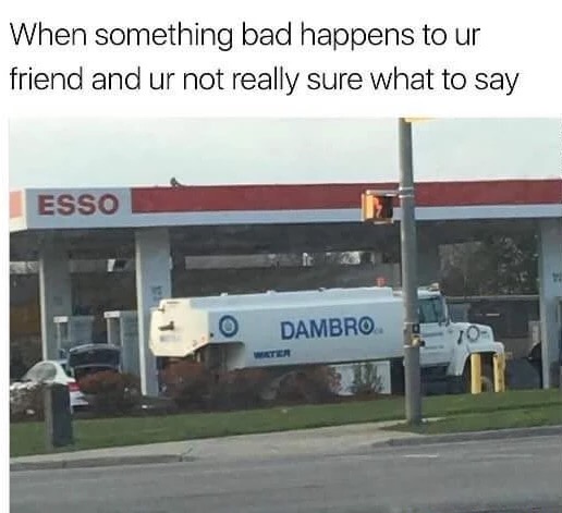 dambro meme - When something bad happens to ur friend and ur not really sure what to say Esso Dambro 70 Water