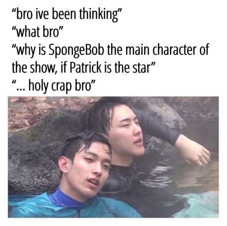 ve been thinking meme - bro ive been thinking" "what bro" "why is SpongeBob the main character of the show, if Patrick is the star" "... holy crap bro"