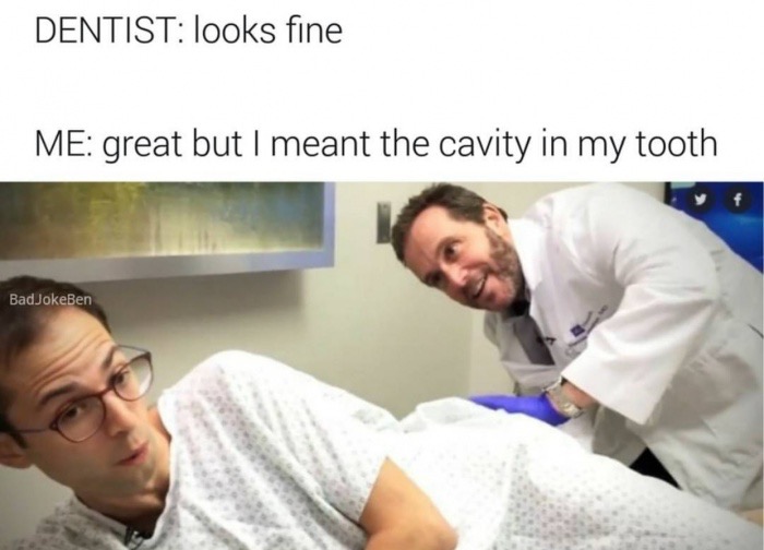 Dentist looks fine Me great but I meant the cavity in my tooth BadJokeBen