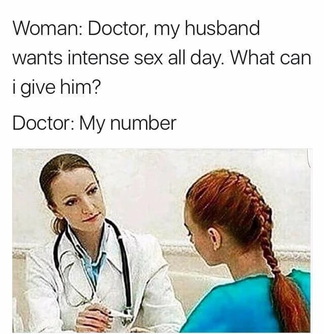 dank memes - Woman Doctor, my husband wants intense sex all day. What can i give him? Doctor My number