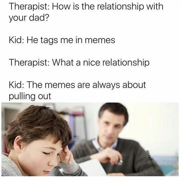 child counselor - Therapist How is the relationship with your dad? Kid He tags me in memes Therapist What a nice relationship Kid The memes are always about pulling out