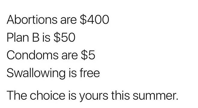angle - Abortions are $400 Plan B is $50 Condoms are $5 Swallowing is free The choice is yours this summer.