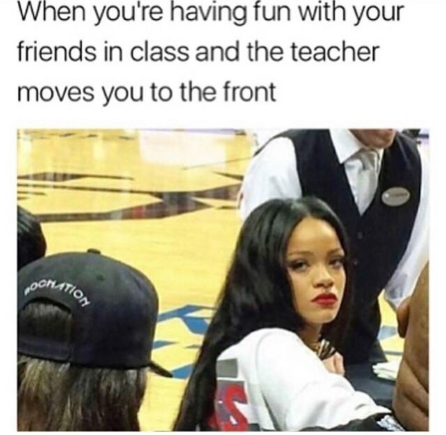 meme stream - rihanna mad at basketball game - When you're having fun with your friends in class and the teacher moves you to the front Gration Foca