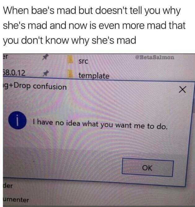 meme stream - document - When bae's mad but doesn't tell you why she's mad and now is even more mad that you don't know why she's mad src 58.0.12 gDrop confusion template I have no idea what you want me to do. Ok der umenter