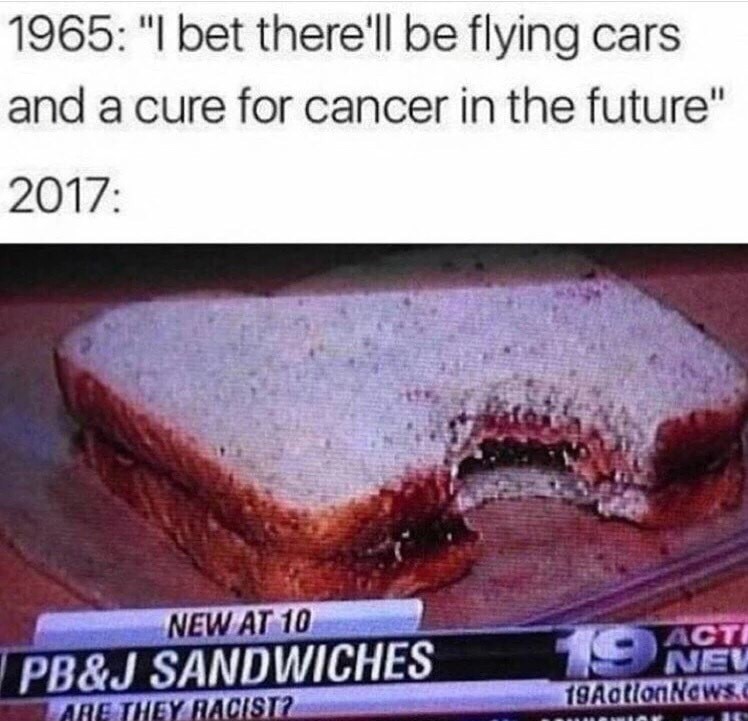 meme stream - memes so funny you ll pee - 1965 "I bet there'll be flying cars and a cure for cancer in the future" 2017 Acti New At 10 Pb&J Sandwiches Are They Racist? C Nev T9Action News.