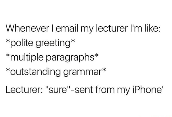 meme stream - Whenever I email my lecturer I'm polite greeting multiple paragraphs outstanding grammar Lecturer "sure"sent from my iPhone'