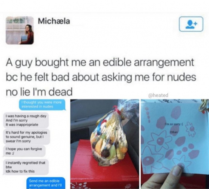 meme stream - quotes about guys asking for nudes - Michla A guy bought me an edible arrangement bc he felt bad about asking me for nudes no lie I'm dead I thought you were more interested in nudes I was having a rough day And I'm sorry It was inappropriat