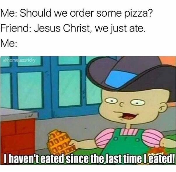 meme stream - haven t eated since i last eated - Me Should we order some pizza? Friend Jesus Christ, we just ate. Me I haven't eated since the last time I eated!