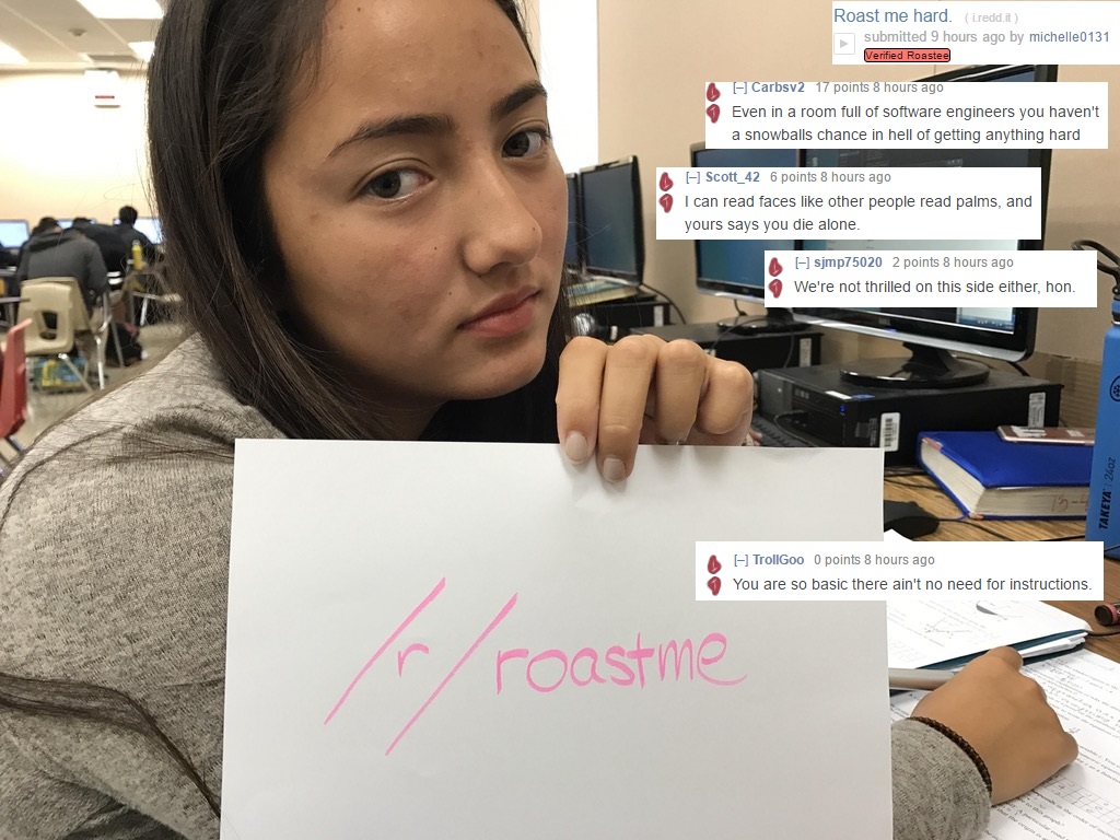 meme stream - roast me reddit - Roast me hard. i.redd.it submitted 9 hours ago by michelle0131 Verified Roastee Carbsv2 17 points 8 hours ago Even in a room full of software engineers you haven't a snowballs chance in hell of getting anything hard Scott_4