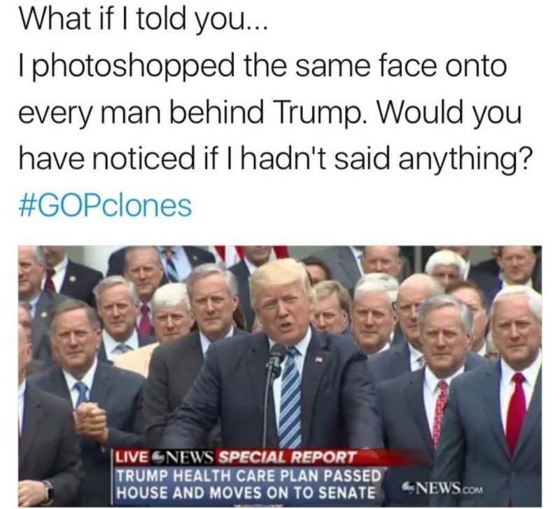 memes - same face meme - What if I told you... Iphotoshopped the same face onto every man behind Trump. Would you have noticed if I hadn't said anything? Live News Special Report Trump Health Care Plan Passed House And Moves On To Senate News.Com