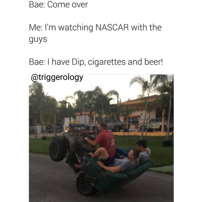 memes - vehicle - Bae Come over Me I'm watching Nascar with the guys Bae I have Dip, cigarettes and beer!