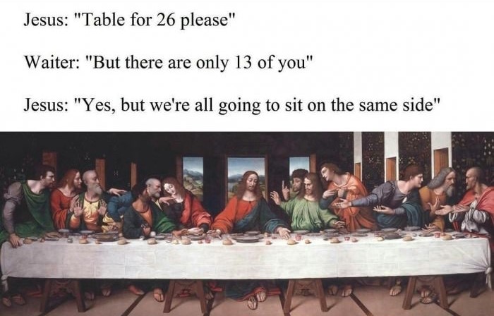 memes - Jesus "Table for 26 please" Waiter "But there are only 13 of you" Jesus "Yes, but we're all going to sit on the same side"