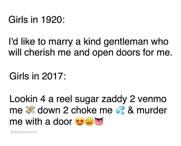 memes - angle - Girls in 1920 I'd to marry a kind gentleman who will cherish me and open doors for me. Girls in 2017 Lookin 4 a reel sugar zaddy 2 venmo me down 2 choke mer & murder me with a door U