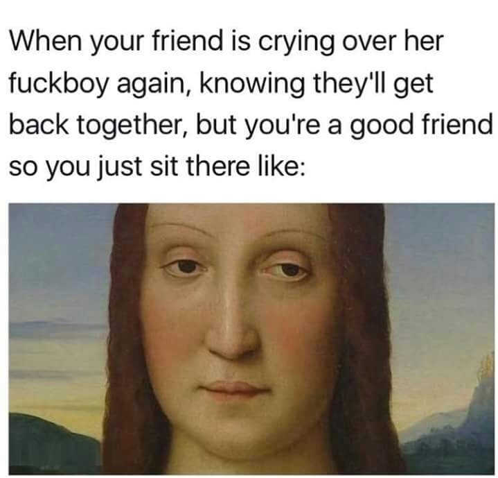 memes - crying over boys memes - When your friend is crying over her fuckboy again, knowing they'll get back together, but you're a good friend so you just sit there