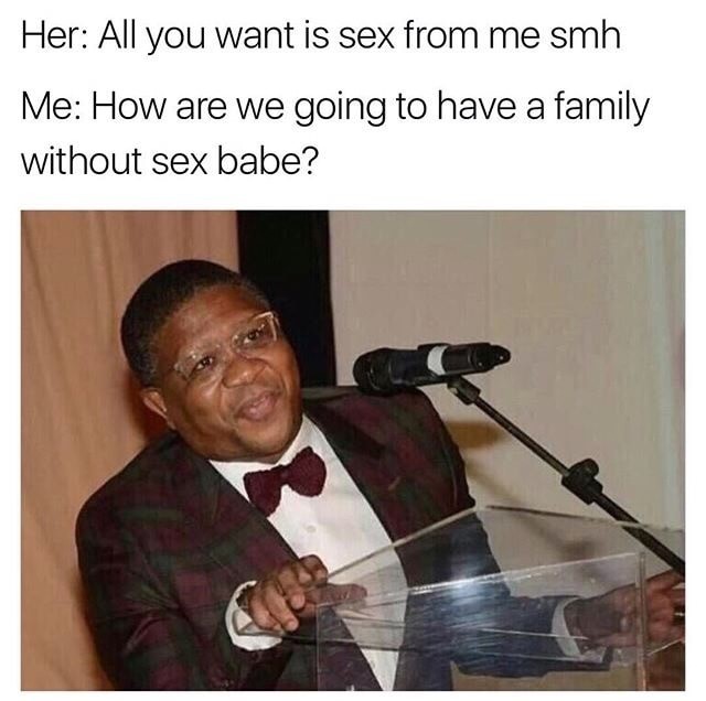 memes - meme south africa - Her All you want is sex from me smh Me How are we going to have a family without sex babe?