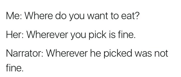 memes - Me Where do you want to eat? Her Wherever you pick is fine. Narrator Wherever he picked was not fine.