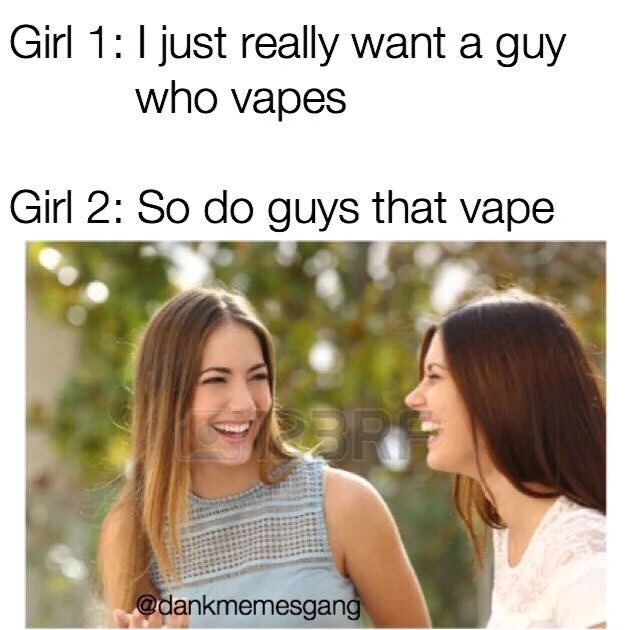 memes - women's happiness - Girl 1 I just really want a guy who vapes Girl 2 So do guys that vape