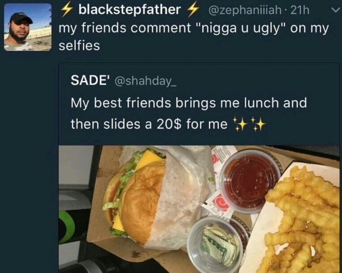 memes - my best friend brings me lunch - 4 blackstepfather 21h v my friends comment "nigga u ugly" on my selfies Sade' My best friends brings me lunch and then slides a 20$ for me