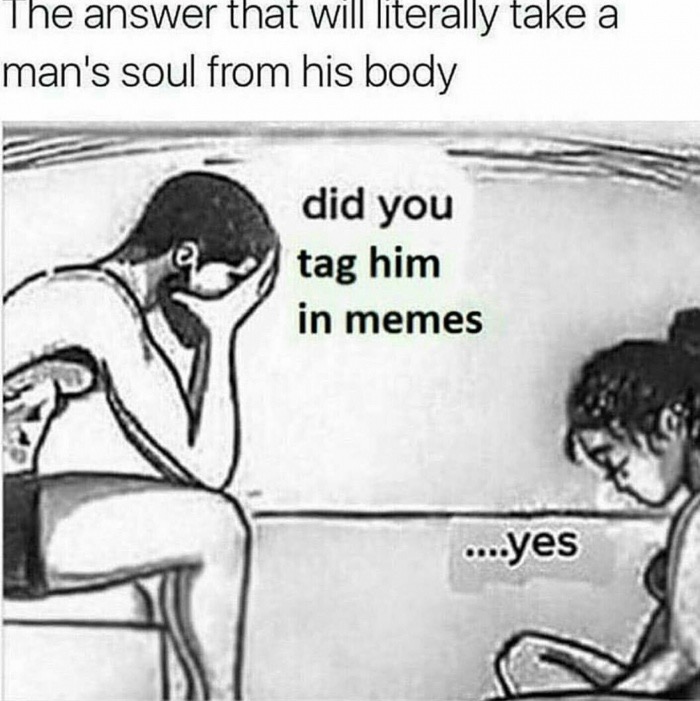 memes - answer that will literally take a man's soul from his body - The answer that will literally take a man's soul from his body did you tag him in memes ....yes