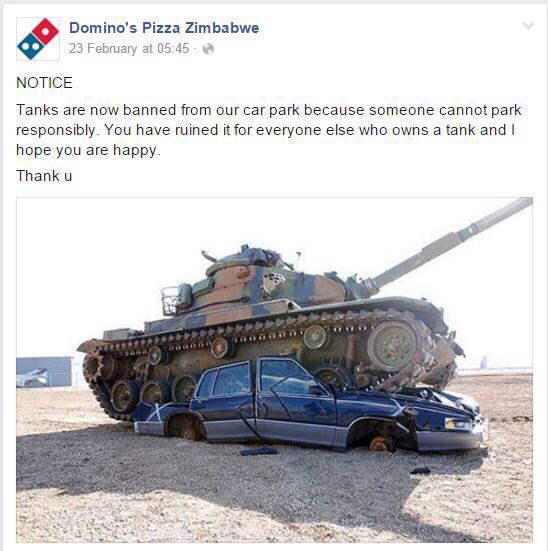 memes - domino pizza zimbabwe - Domino's Pizza Zimbabwe 23 February at Notice Tanks are now banned from our car park because someone cannot park responsibly. You have ruined it for everyone else who owns a tank and I hope you are happy. Thank u