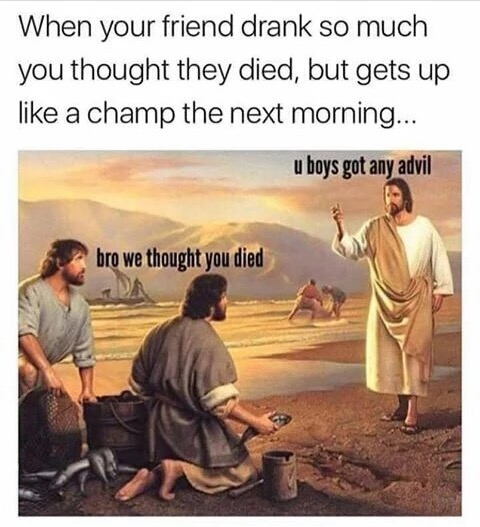 memes - jesus we thought you died meme - When your friend drank so much you thought they died, but gets up a champ the next morning... u boys got any advil bro we thought you died