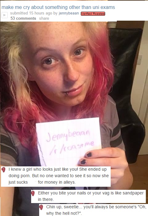 memes - selfie - make me cry about something other than uni exams submitted 15 hours ago by jennybeaan Verified Roastee 53 Jennybeaan roastme I knew a girl who looks just you! She ended up doing porn. But no one wanted to see it so now she just sucks for 