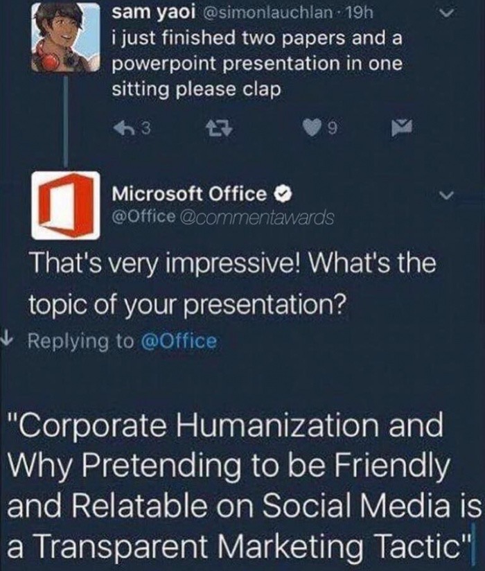 meme - screenshot - sam yaoi 19h i just finished two papers and a powerpoint presentation in one sitting please clap 63 Microsoft Office That's very impressive! What's the topic of your presentation? "Corporate Humanization and Why Pretending to be Friend
