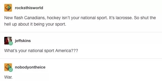 meme - document - rocksthisworld New flash Canadians, hockey isn't your national sport. It's lacrosse. So shut the hell up about it being your sport. jeffskins What's your national sport America??? nobodyontheice War.