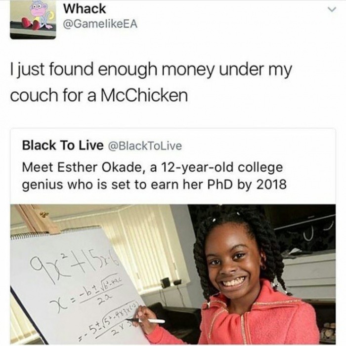 meme - 12 years old me memes - Whack I just found enough money under my couch for a McChicken Black To Live Meet Esther Okade, a 12yearold college genius who is set to earn her PhD by 2018 qy?150 x b I Vb the 51,54x3x623 2Y